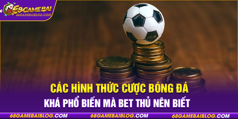 Các hình thức cược bóng đá khá phổ biến mà bet thủ nên biết