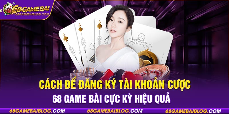 Cách để đăng ký tài khoản cược 68 game bài cực kỳ hiệu quả 