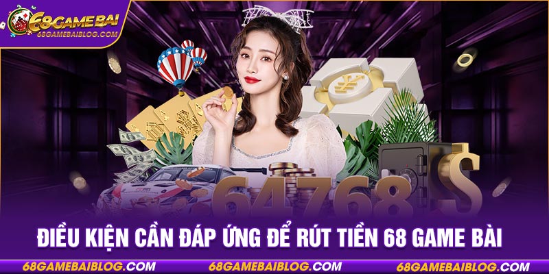 Điều kiện cần đáp ứng để rút tiền 68 game bài