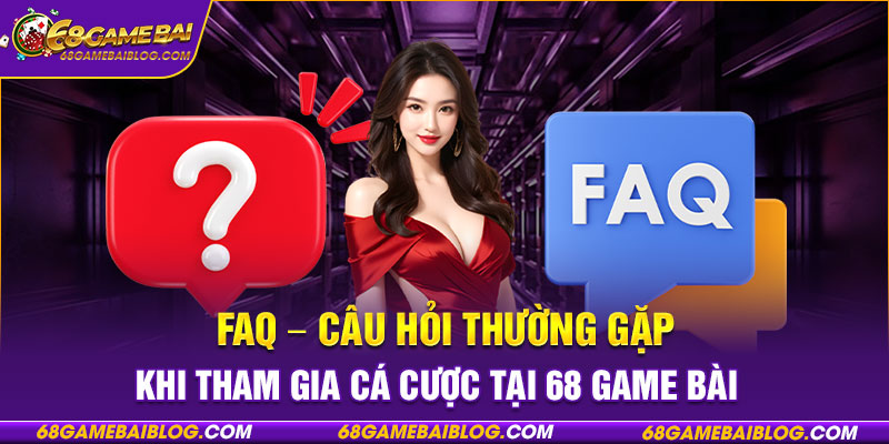 FAQ - Câu hỏi thường gặp khi tham gia cá cược tại 68 game bài